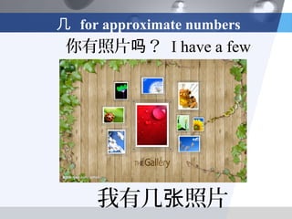 几 for approximate numbers
 你有照片吗？ I have a few




     我有几张照片
 
