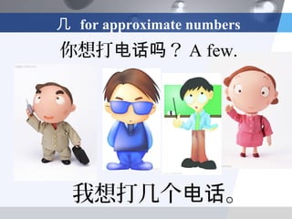 几 for approximate numbers
你想打电话吗？ A few.




  我想打几个电话。
 
