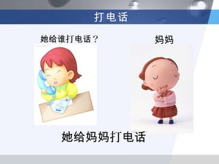 打电话
她给谁打电话？     妈妈




  她给妈妈打电话
 