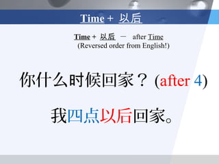 Time + 以后
     Time + 以后 － after Time
      (Reversed order from English!)




你什么时候回家？ (after 4)

  我四点以后回家。
 