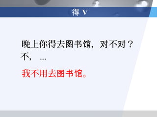 得V



晚上你得去图书馆，对不对？
不， ...
我不用去图书馆。
 