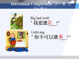 Directional Complement (V+ 来 /
             V+ 去 )

         Big bad wolf:
         “ 我要进去
              ___!”
          Little pig:
          “ 你不可以进来
                 ___!”
 