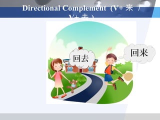 Directional Complement (V+ 来 /
             V+ 去 )



                           回来
            回去
 