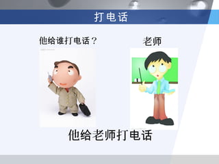 打电话

他给谁打电话？     老师




   他给老师打电话
 