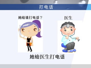 打电话

她给谁打电话？    医生




   她给医生打电话
 