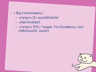 • ( Big 3 Automakers )
   – มาตรฐาน Q1 ของบริษัทฟอร์ด
   – บริษัทไครส์เลิอร์
   – มาตรฐาน TFE ( Targets For Excellence ) ของ
     บริษัทเจเนอรัล มอเตอร์
 