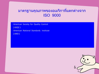 มาตรฐานคุณภาพของอเมริกาทีแตกต่างจาก
                               ่
                  ISO 9000

- American Society for Quality Control
  ( ASQC )
- American National Standards Institute
  ( ANSI )
 