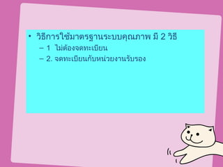 • วิธีการใช้มาตรฐานระบบคุณภาพ มี 2 วิธี
  – 1 ไม่ต้องจดทะเบียน
  – 2. จดทะเบียนกับหน่วยงานรับรอง
 