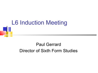 L6 Induction Meeting
Paul Gerrard
Director of Sixth Form Studies
 