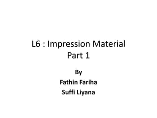 L6 : Impression Material
Part 1
By
Fathin Fariha
Suffi Liyana
 