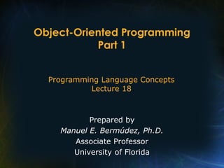Programming Language Concepts 
Lecture 18 
Prepared by 
Manuel E. Bermúdez, Ph.D. 
Associate Professor 
University of Florida 
Object-Oriented Programming Part 1  