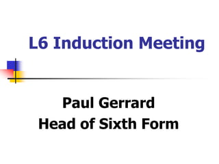 L6 Induction Meeting 
Paul Gerrard 
Head of Sixth Form 
 