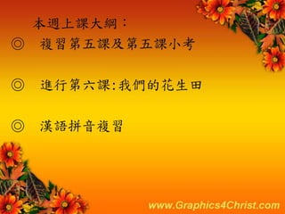 本週上課大綱：
◎ 複習第五課及第五課小考
◎ 進行第六課:我們的花生田
◎ 漢語拼音複習
 