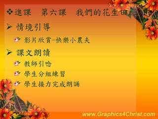 進課 第六課 我們的花生田
 情境引導
影片欣賞-快樂小農夫
 課文朗讀
教師引唸
學生分組練習
學生接力完成朗誦
 