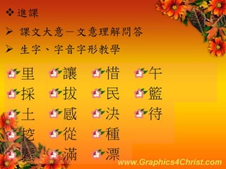 進課
 課文大意－文意理解問答
 生字、字音字形教學
讓
拔
感
從
滿
里
採
土
挖
鬆
惜
民
決
種
漂
午
籃
待
 