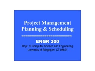 EGNR 300
Project Management
Planning & Scheduling
--------------------------
ENGR 300
Dept. of Computer Science and Engineering
University of Bridgeport, CT 06601
 