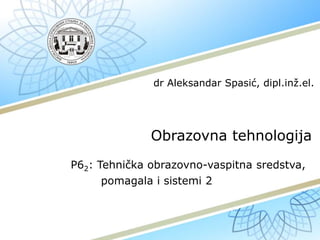 Obrazovna tehnologija
P62: Tehnička obrazovno-vaspitna sredstva,
pomagala i sistemi 2
dr Aleksandar Spasić, dipl.inž.el.
 