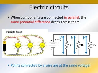 Electric circuits
• When components are connected in parallel, the
same potential difference drops across them
• Points connected by a wire are at the same voltage!
 