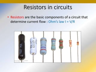 Resistors in circuits
• Resistors are the basic components of a circuit that
determine current flow : Ohm’s law I = V/R
 