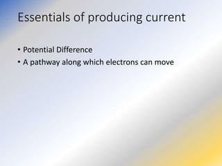 Essentials of producing current
• Potential Difference
• A pathway along which electrons can move
 