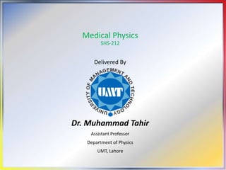 Medical Physics
SHS-212
Delivered By
Dr. Muhammad Tahir
Assistant Professor
Department of Physics
UMT, Lahore
 