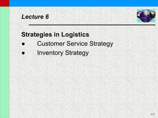 7-1
Lecture 6
Strategies in Logistics
● Customer Service Strategy
● Inventory Strategy
 