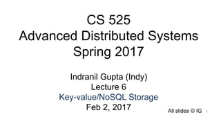 CS 525
Advanced Distributed Systems
Spring 2017
Indranil Gupta (Indy)
Lecture 6
Key-value/NoSQL Storage
Feb 2, 2017 All slides © IG 1
 