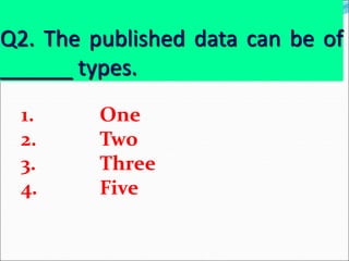 Q2. The published data can be of
______ types.
1. One
2. Two
3. Three
4. Five
 