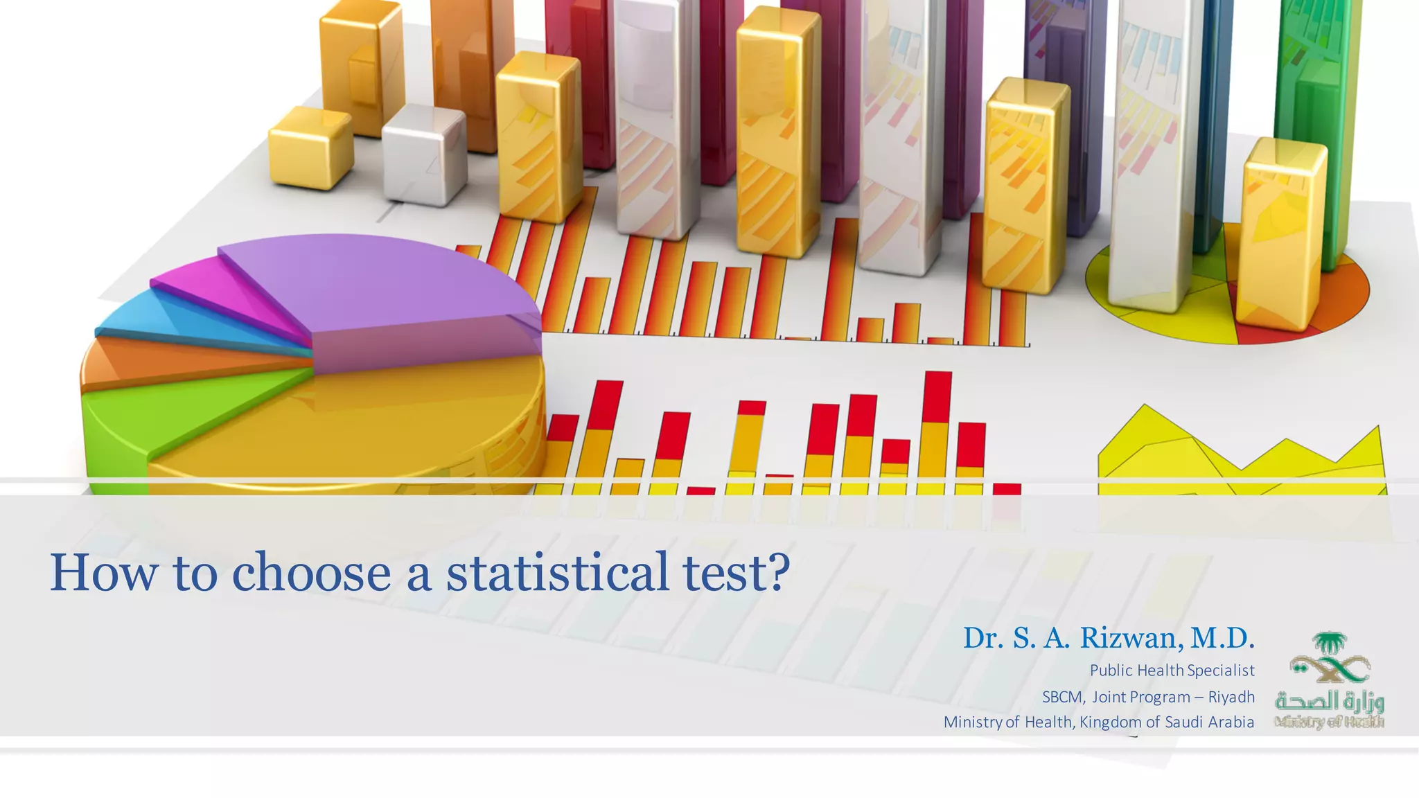 How to choose a statistical test?
Dr. S. A. Rizwan, M.D.
Public	Health	Specialist
SBCM,	Joint	Program	– Riyadh
Ministry	of	Health,	Kingdom	of	Saudi	Arabia
 