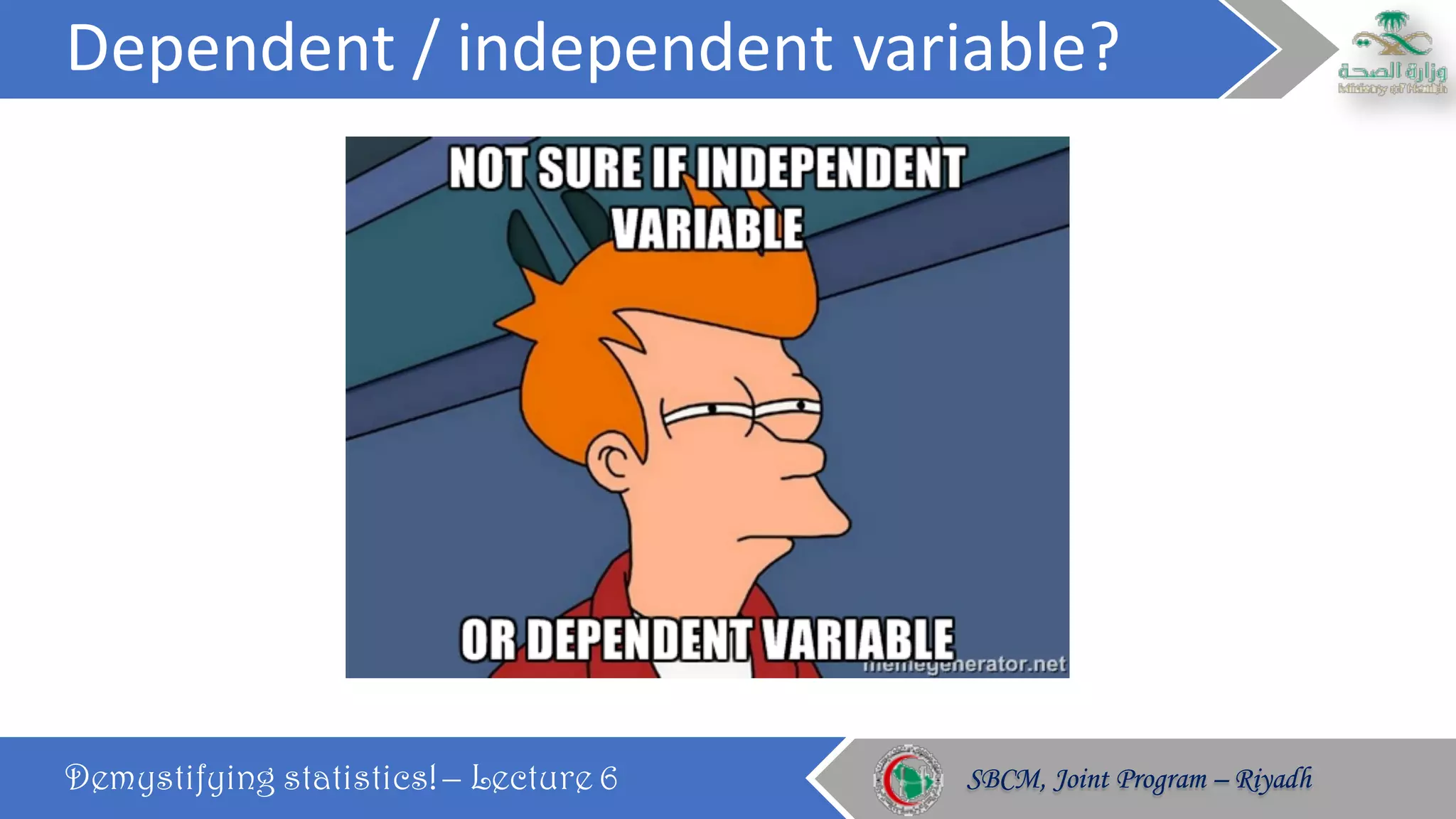 Dependent	/	independent	variable?
Demystifying statistics! – Lecture 6 SBCM, Joint Program – RiyadhSBCM, Joint Program – Riyadh
 