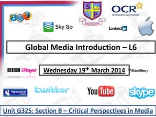 Global Media Introduction – L6
Unit G325: Section B – Critical Perspectives in Media
Wednesday 19th March 2014
 