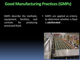 Good Manufacturing Practices (GMPs)
GMPs describe the methods,
equipment, facilities, and
controls for producing
processed food.
 GMPs are applied as criteria
to determine whether a food
is adulterated .
 