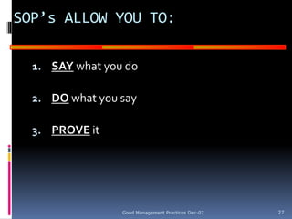 GOOD
MANUFACTURING
PRACTICES
SOP’s ALLOW YOU TO:
1. SAY what you do
2. DO what you say
3. PROVE it
Good Management Practices Dec-07 27
 