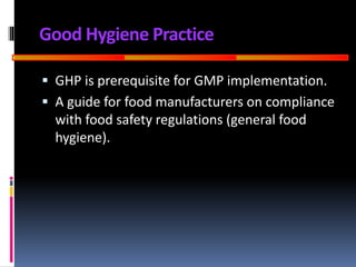 GOOD
MANUFACTURING
PRACTICES
Good Hygiene Practice
 GHP is prerequisite for GMP implementation.
 A guide for food manufacturers on compliance
with food safety regulations (general food
hygiene).
 