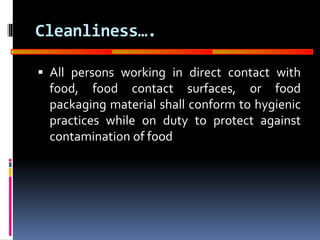 GOOD
MANUFACTURING
PRACTICES
Cleanliness….
 All persons working in direct contact with
food, food contact surfaces, or food
packaging material shall conform to hygienic
practices while on duty to protect against
contamination of food
 