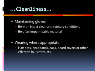 GOOD
MANUFACTURING
PRACTICES
….Cleanliness….
 Maintaining gloves
 Be in an intact clean and sanitary conditions
 Be of an impermeable material
 Wearing where appropriate
 Hair nets, headbands, caps, beard covers or other
effective hair restraints
 