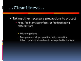 GOOD
MANUFACTURING
PRACTICES
….Cleanliness….
 Taking other necessary precautions to protect
 Food, food contact surfaces, or food packaging
material from
 Micro organisms
 Foreign material; perspiration, hair, cosmetics,
tobacco, chemicals and medicines applied to the skin
 