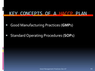 GOOD
MANUFACTURING
PRACTICES
KEY CONCEPTS OF A HACCP PLAN
 Good Manufacturing Practices (GMPs)
 Standard Operating Procedures (SOPs)
Good Management Practices Dec-07 44
 