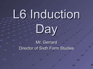 L6 Induction
    Day
           Mr. Gerrard
 Director of Sixth Form Studies
 