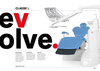 2
olve
CLASSE L9.
ev
.
CLASSE L.
Anthos Classe L is here.
evolve flexibility.
With flexibility to meet
all clinical needs, Classe
L always satisfies the
professional. Lines, shapes
and technological features
designed to accompany the
evolution of the profession,
based on practicality and
operational safety.
evolve freedom.
Freedom of choice with
several working ergonomics
and operating unit models to
suit your professional needs.
Nothing is left to chance. No
limits to personalized styling
and working comfort.
evolve skill.
Superior performance
provided in a wide range of
features and technologies
that allow the dentist to
achieve the best results.
There’s always a solution that
allows the best results.
 