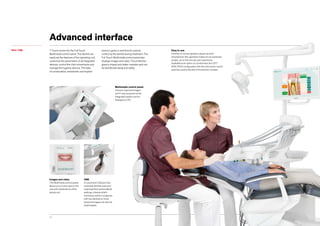 CLASSE L9.10
Advanced interface
REAL TIME
USB.
A convenient USB port lets
individual dentists save and
download their personalised
settings, a feature that’s
extremely useful in surgeries
with two dentists or more.
Acquired images can also be
downloaded.
Easy to use.
Intuitive on-screen graphics speed up work.
Smartphone-like operation makes for an extremely
simple, up-to-the-minute user experience.
Available as an option on Continental, the LEFT
SIDE PACK configuration lets the instrument control
panel be used to the left of the dentist’s module.
Multimedia control panel.
Camera-captured images
and X-rays acquired via the
integrated system can be
displayed in HD.
7” touch screen for the Full Touch
Multimedia control panel. The dentist can
easily set the features of the operating unit,
customize the parameters of all integrated
devices, control the chair movements and
manage the hygiene devices. The data
of conservative, endodontic and implant
works is given in real time for precise
control by the dentist during treatment. The
Full Touch Multimedia control panel also
displays images and video. The protective
glass is impact and water-resistant and can
be disinfected easily and safely.
Images and video.
The Multimedia control panel
allows you to view clips on the
use and maintenance of the
dental unit.
 
