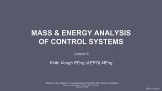 KEITH VAUGH
MASS & ENERGY ANALYSIS
OF CONTROL SYSTEMS
Reference text: Chapter 6 - Fundamentals of Thermal-Fluid Sciences, 3rd Edition
Yunus A. Cengel, Robert H. Turner, John M. Cimbala
McGraw-Hill, 2008
Lecture 6
Keith Vaugh BEng (AERO) MEng
 