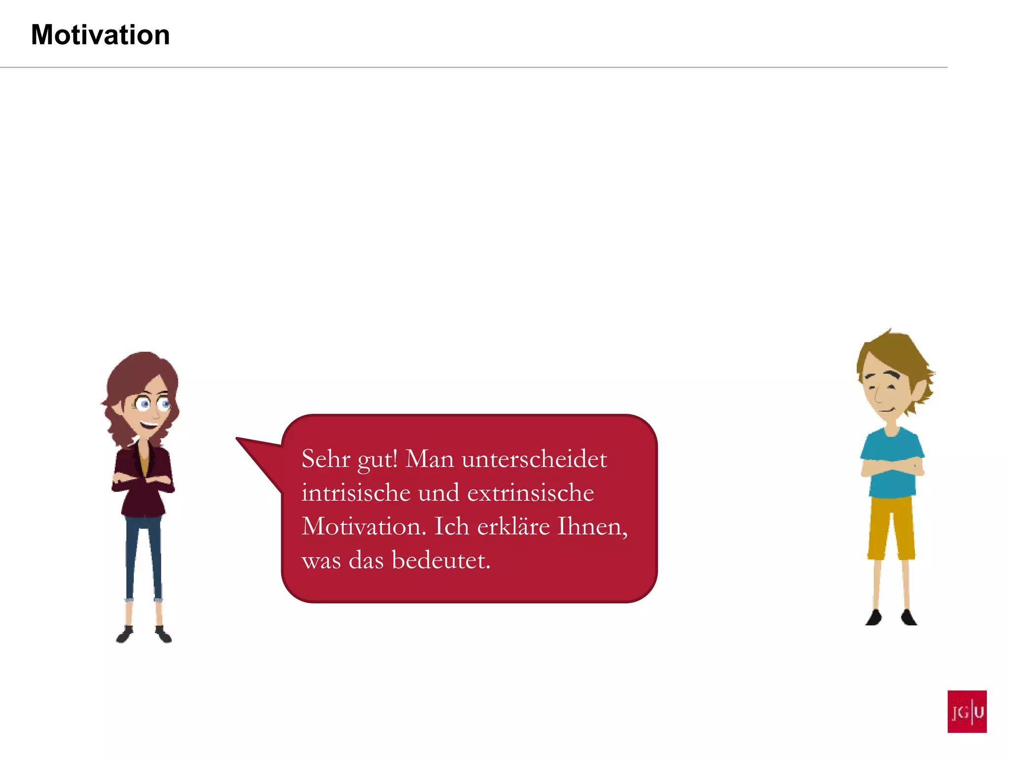 Motivation
Sehr gut! Man unterscheidet
intrisische und extrinsische
Motivation. Ich erkläre Ihnen,
was das bedeutet.
 