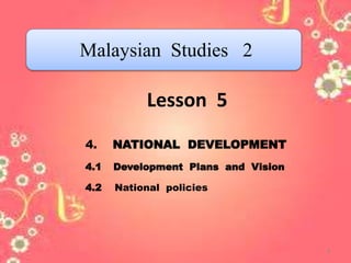 Lesson 5
4. NATIONAL DEVELOPMENT
4.1 Development Plans and Vision
4.2 National policies
Malaysian Studies 2
1
 