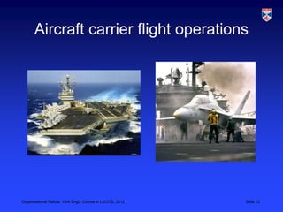 Aircraft carrier flight operations




Organisational Failure, York EngD Course in LSCITS, 2012   Slide 12
 