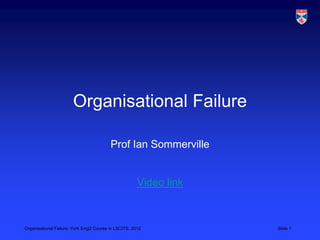 Organisational Failure

                                         Prof Ian Sommerville


                                                      Video link



Organisational Failure, York EngD Course in LSCITS, 2012           Slide 1
 