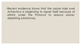 ◦Recent evidence shows that the ozone hole over
Antarctica is beginning to repair itself because of
efforts under the Protocol to reduce ozone-
depleting substances.
21
 