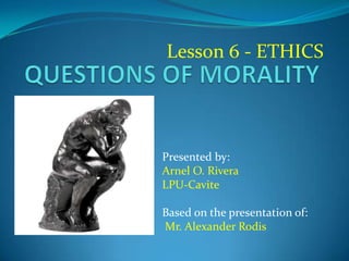 Lesson 6 - ETHICS
Presented by:
Arnel O. Rivera
LPU-Cavite
Based on the presentation of:
Mr. Alexander Rodis
 