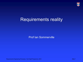 Requirements Engineering Processes, York EngD Programme, 2010 Slide 1
Requirements reality
Prof Ian Sommerville
 