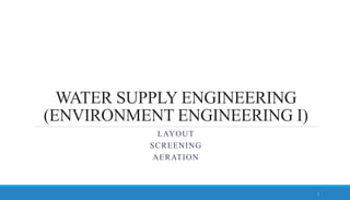 WATER SUPPLY ENGINEERING
(ENVIRONMENT ENGINEERING I)
LAYOUT
SCREENING
AERATION
1
 